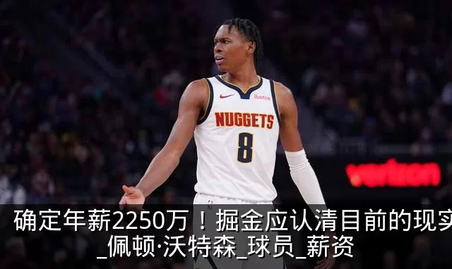 确定年薪2250万!掘金应认清目前的现实_佩顿·沃特森_球员_薪资