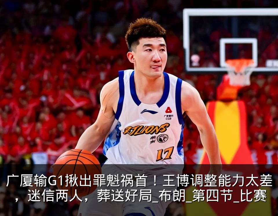 广厦输G1揪出罪魁祸首!王博调整能力太差,迷信两人,葬送好局_布朗_第四节_比赛