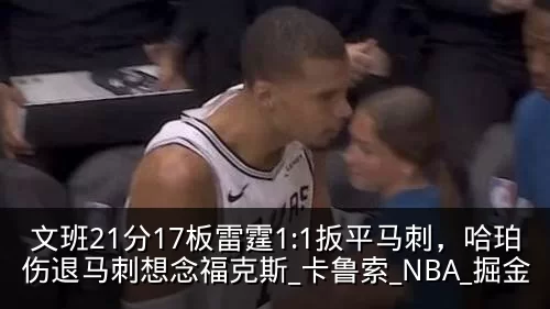 文班21分17板雷霆1:1扳平马刺,哈珀伤退马刺想念福克斯_卡鲁索_NBA_掘金